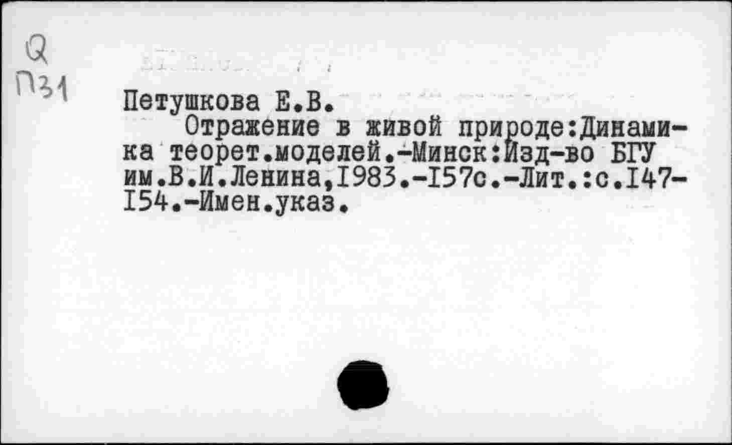 ﻿Петушкова Е.В.
Отражение в живой природе:Динами ка теорет.моделей.-Минск:Йзд-во БГУ им.В.И.Ленина,1983.-157с.-Лит.:с.147 154.-Имен.указ.